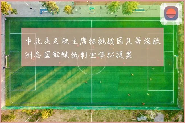 中北美足联主席拟挑战因凡蒂诺欧洲各国酝酿抵制世俱杯提案